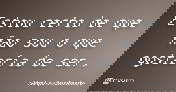 Estou certo de que não sou o que gostaria de ser.... Frase de Sérgio o Cancioneiro.