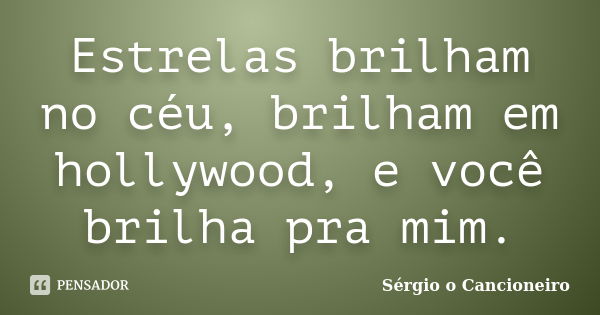 Estrelas brilham no céu, brilham em hollywood, e você brilha pra mim.... Frase de Sérgio o Cancioneiro.