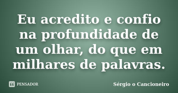 Eu acredito e confio na profundidade de um olhar, do que em milhares de palavras.... Frase de Sérgio o Cancioneiro.