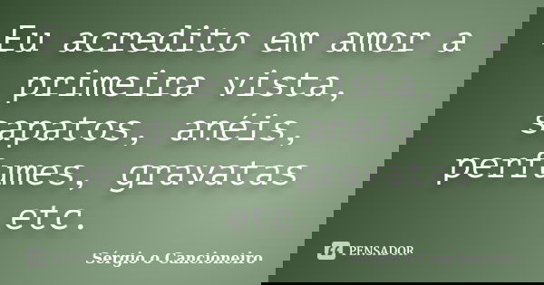 Eu acredito em amor a primeira vista, sapatos, anéis, perfumes, gravatas etc.... Frase de Sérgio o Cancioneiro.