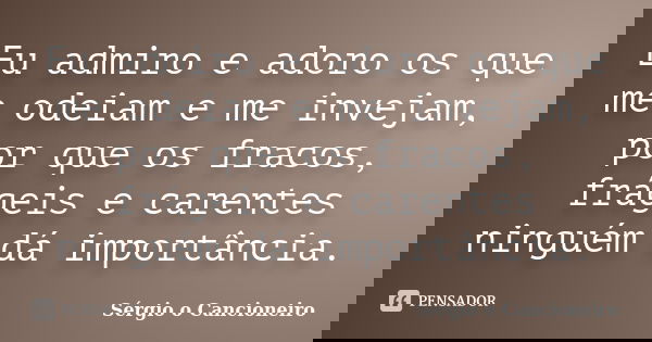 Eu admiro e adoro os que me odeiam e me invejam, por que os fracos, frágeis e carentes ninguém dá importância.... Frase de Sérgio o Cancioneiro.