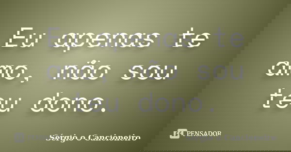 Eu apenas te amo, não sou teu dono.... Frase de Sérgio o Cancioneiro.