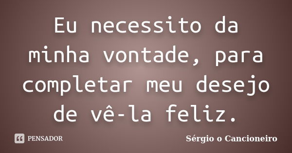 Eu necessito da minha vontade, para completar meu desejo de vê-la feliz.... Frase de Sérgio o Cancioneiro.