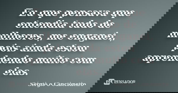 Eu que pensava que entendia tudo de mulheres, me enganei, pois ainda estou aprendendo muito com elas.... Frase de Sérgio o Cancioneiro.
