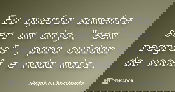 Eu queria somente ser um anjo, "sem regras", para cuidar de você e nada mais.... Frase de Sérgio o Cancioneiro.