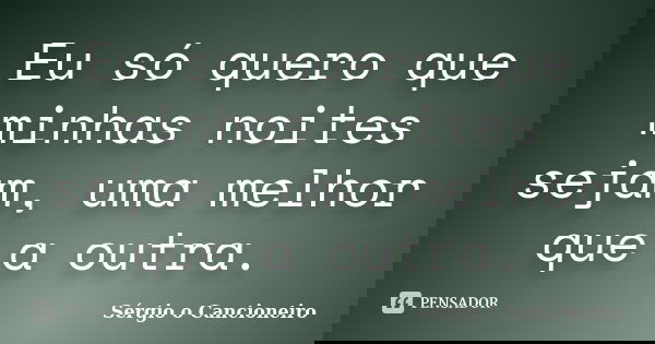 Eu só quero que minhas noites sejam, uma melhor que a outra.... Frase de Sérgio o Cancioneiro.