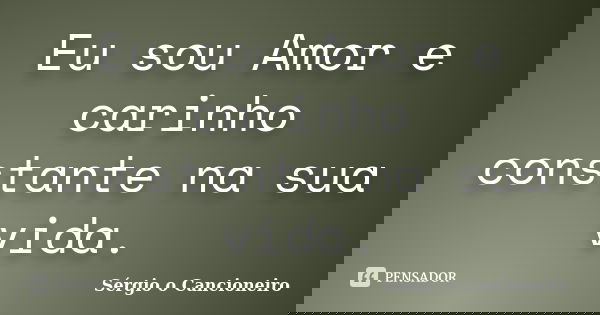 Eu sou Amor e carinho constante na sua vida.... Frase de Sérgio o Cancioneiro.