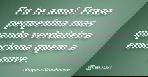 Eu te amo! Frase pequenina mas quando verdadeira emociona quem a ouve.... Frase de Sérgio o Cancioneiro.