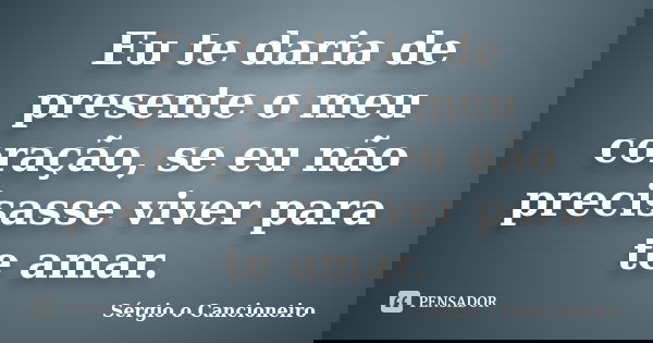 Eu te daria de presente o meu coração, se eu não precisasse viver para te amar.... Frase de Sérgio o Cancioneiro.