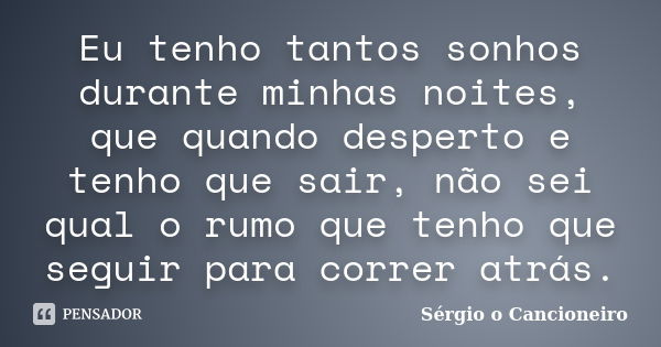 Eu tenho tantos sonhos durante minhas noites, que quando desperto e tenho que sair, não sei qual o rumo que tenho que seguir para correr atrás.... Frase de Sérgio o Cancioneiro.