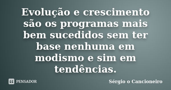 Evolução e crescimento são os programas mais bem sucedidos sem ter base nenhuma em modismo e sim em tendências.... Frase de Sérgio o Cancioneiro.