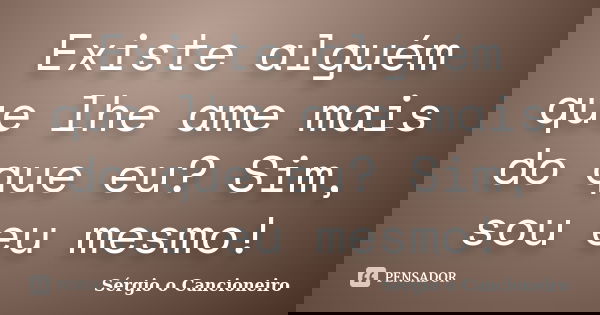 Existe alguém que lhe ame mais do que eu? Sim, sou eu mesmo!... Frase de Sérgio o Cancioneiro.