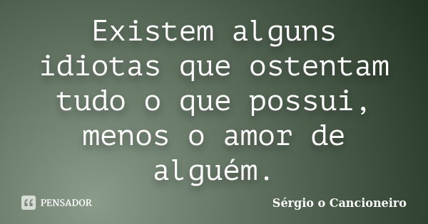 Existem alguns idiotas que ostentam tudo o que possui, menos o amor de alguém.... Frase de Sérgio o Cancioneiro.