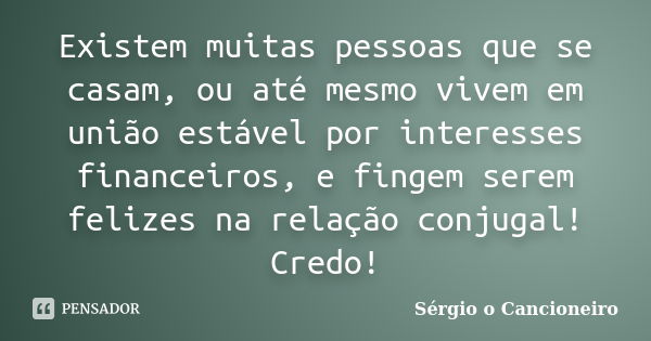 Existem muitas pessoas que se casam, ou até mesmo vivem em união estável por interesses financeiros, e fingem serem felizes na relação conjugal! Credo!... Frase de Sérgio o Cancioneiro.