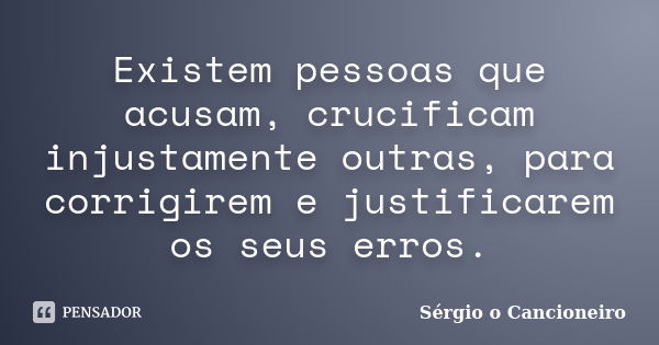 Existem pessoas que acusam, crucificam injustamente outras, para corrigirem e justificarem os seus erros.... Frase de Sérgio o Cancioneiro.