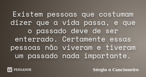 Existem pessoas que costumam dizer que a vida passa, e que o passado deve de ser enterrado. Certamente essas pessoas não viveram e tiveram um passado nada impor... Frase de Sérgio o Cancioneiro.