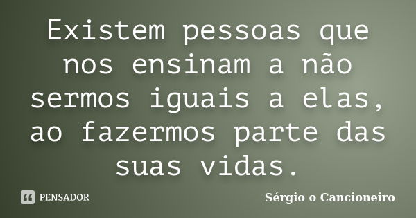 Existem pessoas que nos ensinam a não sermos iguais a elas, ao fazermos parte das suas vidas.... Frase de Sérgio o Cancioneiro.