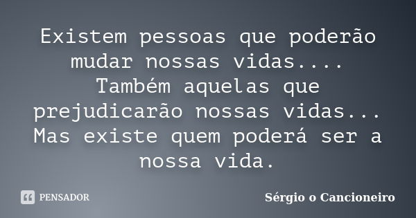 Existem pessoas que poderão mudar nossas vidas.... Também aquelas que prejudicarão nossas vidas... Mas existe quem poderá ser a nossa vida.... Frase de Sérgio o Cancioneiro.