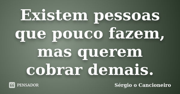 Existem pessoas que pouco fazem, mas querem cobrar demais.... Frase de Sérgio o Cancioneiro.