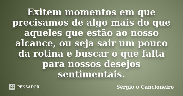 Exitem momentos em que precisamos de algo mais do que aqueles que estão ao nosso alcance, ou seja sair um pouco da rotina e buscar o que falta para nossos desej... Frase de Sérgio o Cancioneiro.