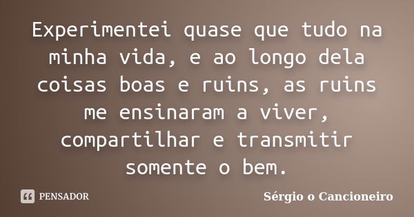 Experimentei quase que tudo na minha vida, e ao longo dela coisas boas e ruins, as ruins me ensinaram a viver, compartilhar e transmitir somente o bem.... Frase de Sérgio o Cancioneiro.