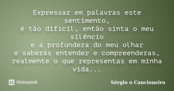 Expressar em palavras este sentimento, é tão difícil, então sinta o meu silêncio e a profundeza do meu olhar e saberás entender e compreenderas, realmente o que... Frase de Sérgio o Cancioneiro.