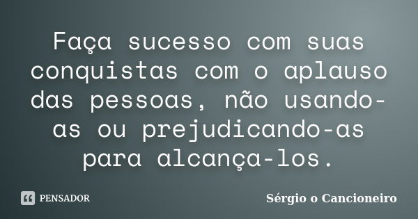 Faça sucesso com suas conquistas com o aplauso das pessoas, não usando-as ou prejudicando-as para alcança-los.... Frase de Sérgio o Cancioneiro.