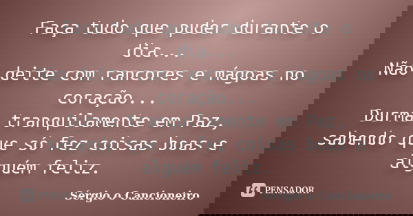Faça tudo que puder durante o dia... Não deite com rancores e mágoas no coração... Durma tranquilamente em Paz, sabendo que só fez coisas boas e alguém feliz.... Frase de Sérgio o Cancioneiro.