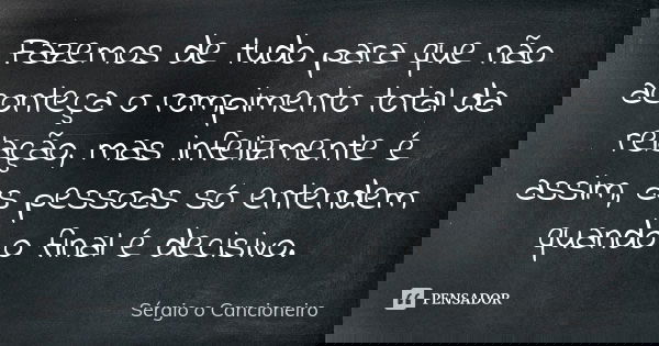 Fazemos de tudo para que não aconteça o rompimento total da relação, mas infelizmente é assim, as pessoas só entendem quando o final é decisivo.... Frase de Sérgio o Cancioneiro.