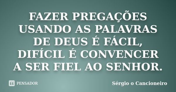 FAZER PREGAÇÕES USANDO AS PALAVRAS DE DEUS É FÁCIL, DIFÍCIL É CONVENCER A SER FIEL AO SENHOR.... Frase de Sérgio o Cancioneiro.