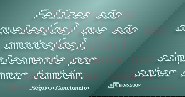 Felizes são aqueles(as) que são amados(as), simplesmente por saber amar também.... Frase de Sérgio o Cancioneiro.