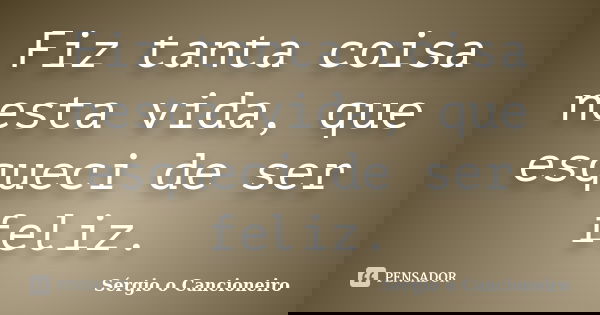 Fiz tanta coisa nesta vida, que esqueci de ser feliz.... Frase de Sérgio o Cancioneiro.
