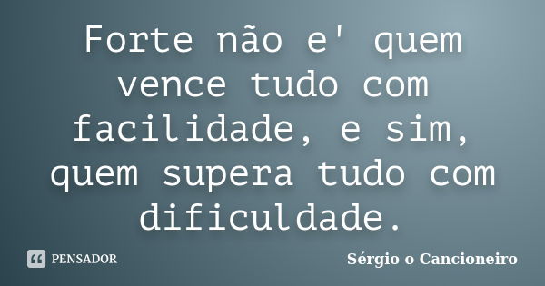 Forte não e' quem vence tudo com facilidade, e sim, quem supera tudo com dificuldade.... Frase de Sérgio o Cancioneiro.