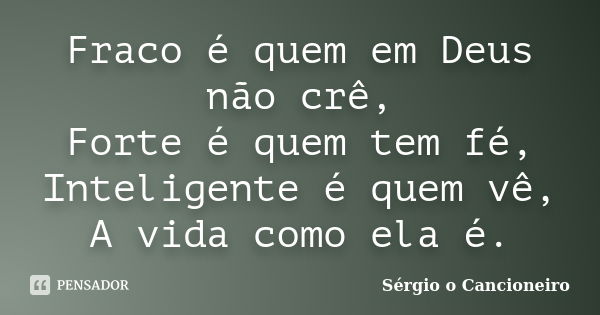 Fraco é quem em Deus não crê, Forte é quem tem fé, Inteligente é quem vê, A vida como ela é.... Frase de Sérgio o Cancioneiro.