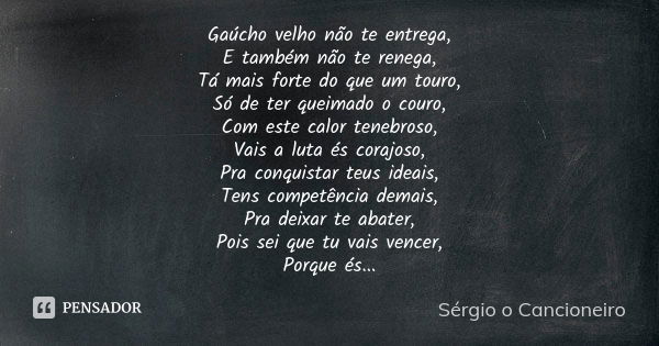 Gaúcho velho não te entrega, E também não te renega, Tá mais forte do que um touro, Só de ter queimado o couro, Com este calor tenebroso, Vais a luta és corajos... Frase de Sérgio o Cancioneiro.