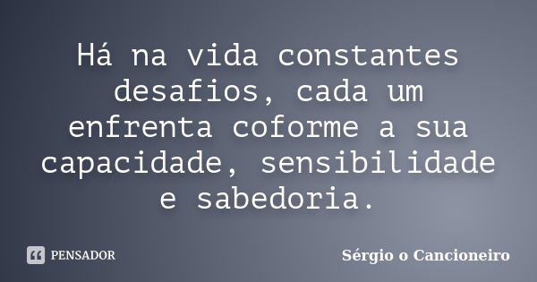 Há na vida constantes desafios, cada um enfrenta coforme a sua capacidade, sensibilidade e sabedoria.... Frase de Sérgio o Cancioneiro.