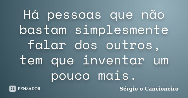 Há pessoas que não bastam simplesmente falar dos outros, tem que inventar um pouco mais.... Frase de Sérgio o Cancioneiro.