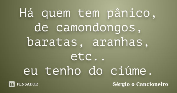 Há quem tem pânico, de camondongos, baratas, aranhas, etc.. eu tenho do ciúme.... Frase de Sérgio o Cancioneiro.