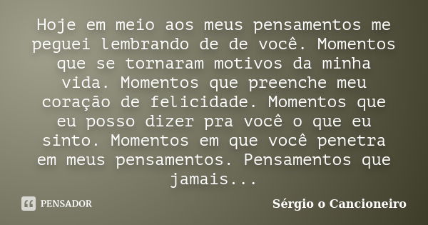 Hoje em meio aos meus pensamentos me peguei lembrando de de você. Momentos que se tornaram motivos da minha vida. Momentos que preenche meu coração de felicidad... Frase de Sérgio o Cancioneiro.