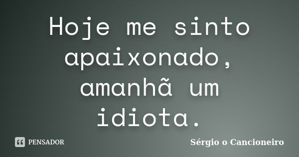 Hoje me sinto apaixonado, amanhã um idiota.... Frase de Sérgio o Cancioneiro.