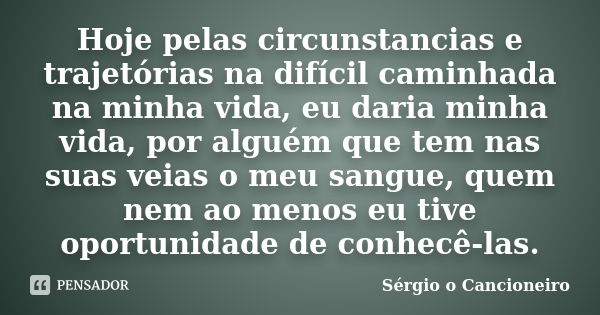 Hoje pelas circunstancias e trajetórias na difícil caminhada na minha vida, eu daria minha vida, por alguém que tem nas suas veias o meu sangue, quem nem ao men... Frase de Sérgio o Cancioneiro.