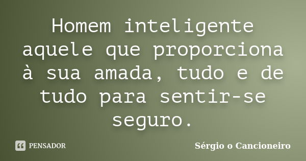 Homem inteligente aquele que proporciona à sua amada, tudo e de tudo para sentir-se seguro.... Frase de Sérgio o Cancioneiro.