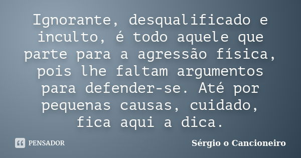 Ignorante, desqualificado e inculto, é todo aquele que parte para a agressão física, pois lhe faltam argumentos para defender-se. Até por pequenas causas, cuida... Frase de Sérgio o Cancioneiro.