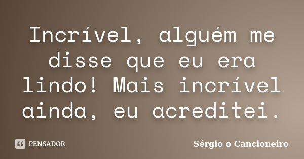 Incrível, alguém me disse que eu era lindo! Mais incrível ainda, eu acreditei.... Frase de Sérgio o Cancioneiro.