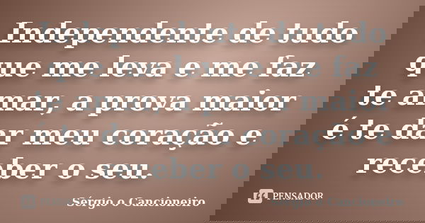 Independente de tudo que me leva e me faz te amar, a prova maior é te dar meu coração e receber o seu.... Frase de Sérgio o Cancioneiro.