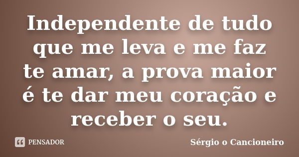 Independente de tudo que me leva e me faz te amar, a prova maior é te dar meu coração e receber o seu.... Frase de Sérgio o Cancioneiro.