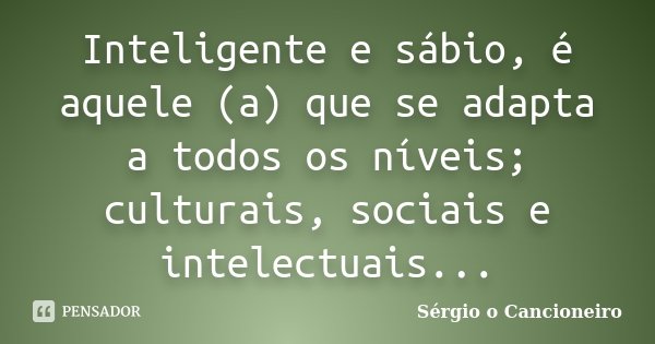 Inteligente e sábio, é aquele (a) que se adapta a todos os níveis; culturais, sociais e intelectuais...... Frase de Sérgio o Cancioneiro.