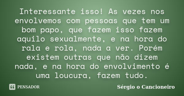 Interessante isso! As vezes nos envolvemos com pessoas que tem um bom papo, que fazem isso fazem aquilo sexualmente, e na hora do rala e rola, nada a ver. Porém... Frase de Sérgio o Cancioneiro.