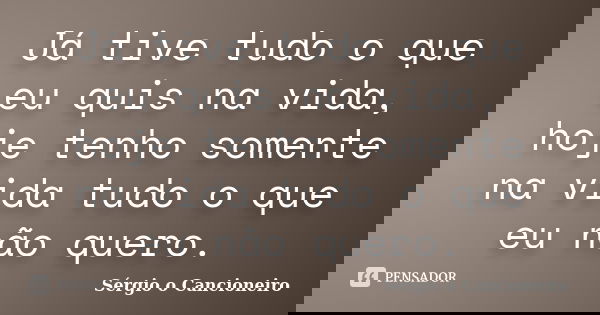 Já tive tudo o que eu quis na vida, hoje tenho somente na vida tudo o que eu não quero.... Frase de Sérgio o Cancioneiro.