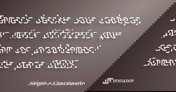 Jamais baixe sua cabeça, por mais difíceis que sejam os problemas! Somente para DEUS.... Frase de Sérgio o Cancioneiro.